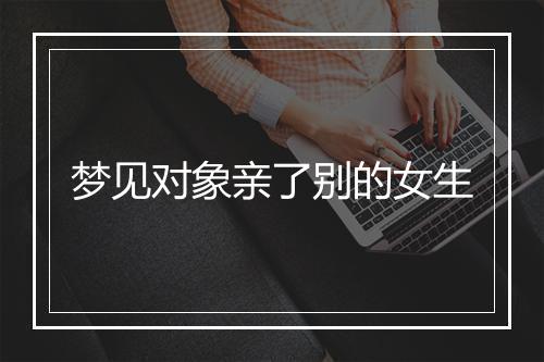 梦见对象亲了别的女生