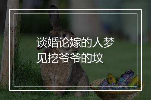 谈婚论嫁的人梦见挖爷爷的坟