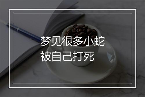 梦见很多小蛇被自己打死