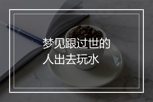 梦见跟过世的人出去玩水