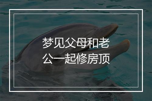 梦见父母和老公一起修房顶