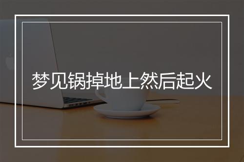 梦见锅掉地上然后起火