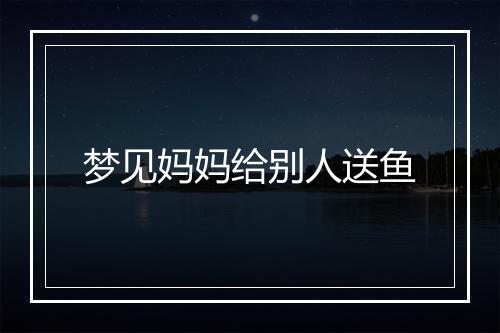 梦见妈妈给别人送鱼