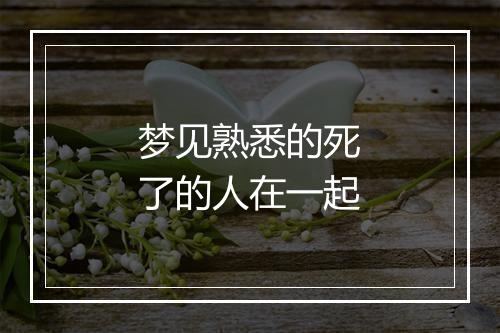 梦见熟悉的死了的人在一起