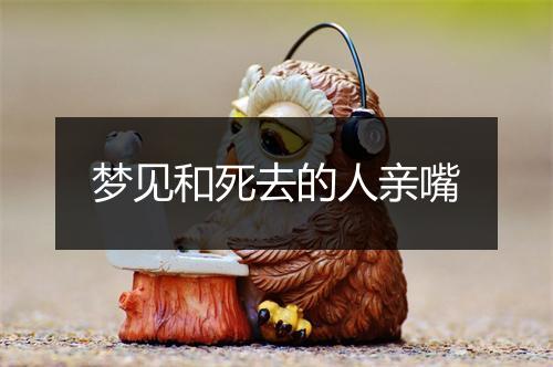 梦见和死去的人亲嘴