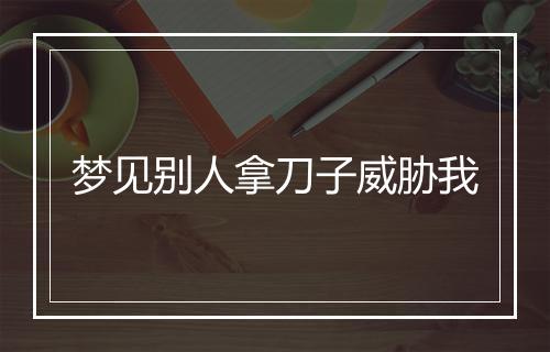 梦见别人拿刀子威胁我