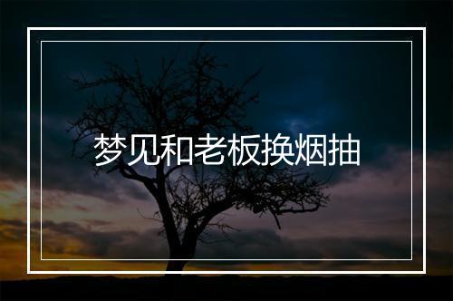 梦见和老板换烟抽