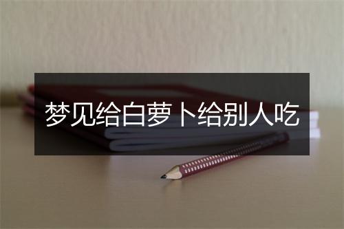 梦见给白萝卜给别人吃