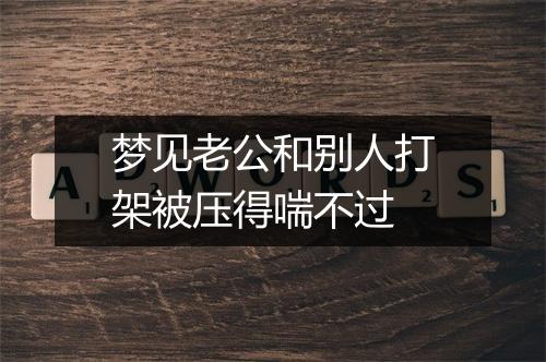 梦见老公和别人打架被压得喘不过