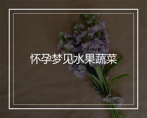 怀孕梦见水果蔬菜