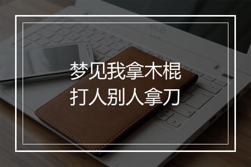 梦见我拿木棍打人别人拿刀