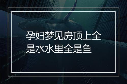 孕妇梦见房顶上全是水水里全是鱼