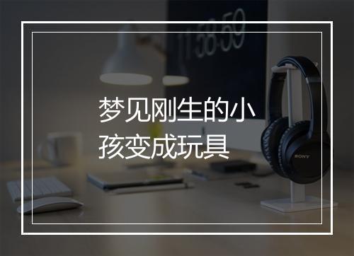 梦见刚生的小孩变成玩具