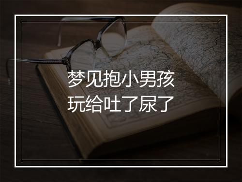 梦见抱小男孩玩给吐了尿了