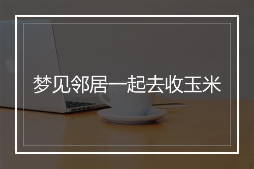 梦见邻居一起去收玉米