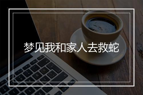 梦见我和家人去救蛇