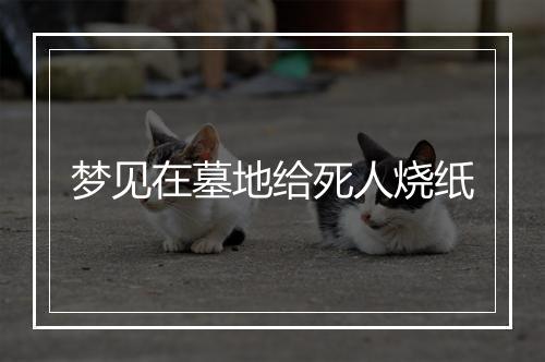 梦见在墓地给死人烧纸