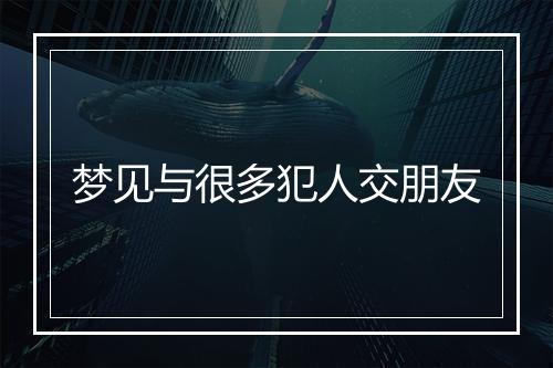 梦见与很多犯人交朋友