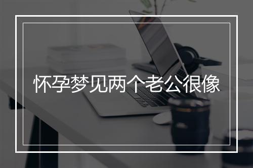 怀孕梦见两个老公很像