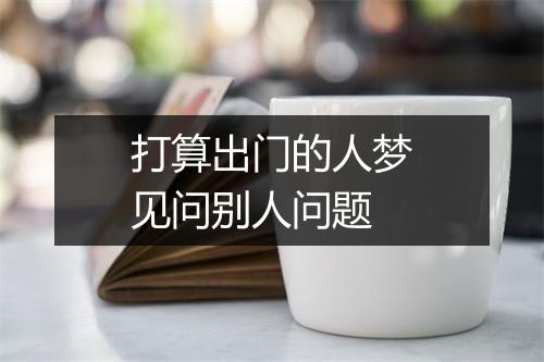 打算出门的人梦见问别人问题