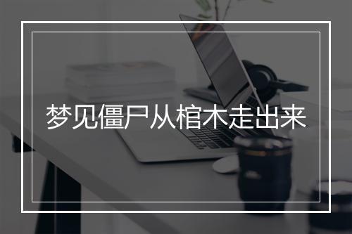 梦见僵尸从棺木走出来