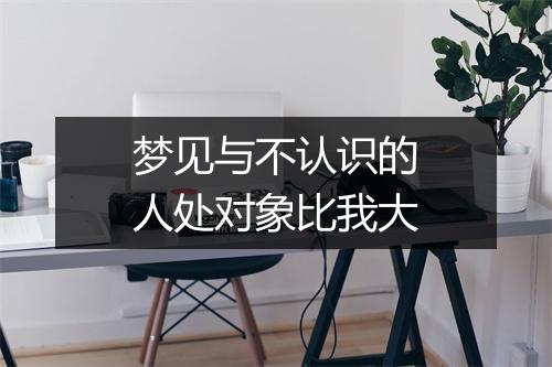 梦见与不认识的人处对象比我大