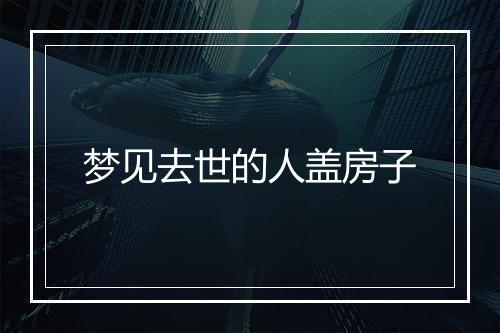 梦见去世的人盖房子