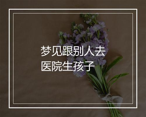 梦见跟别人去医院生孩子