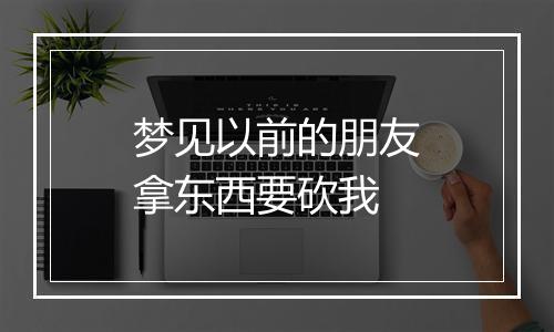 梦见以前的朋友拿东西要砍我