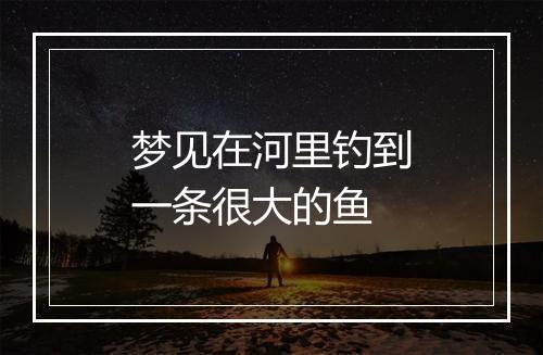 梦见在河里钓到一条很大的鱼