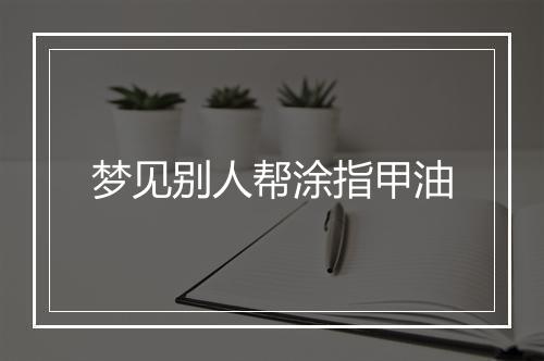 梦见别人帮涂指甲油