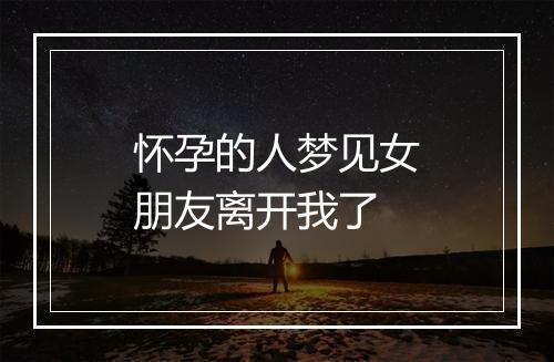 怀孕的人梦见女朋友离开我了