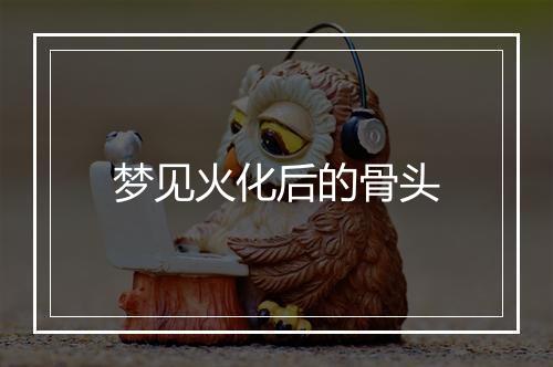 梦见火化后的骨头