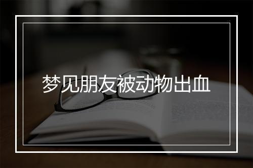 梦见朋友被动物出血