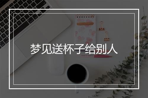 梦见送杯子给别人