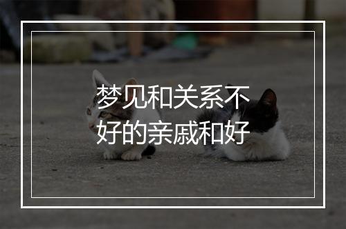 梦见和关系不好的亲戚和好