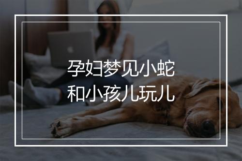 孕妇梦见小蛇和小孩儿玩儿