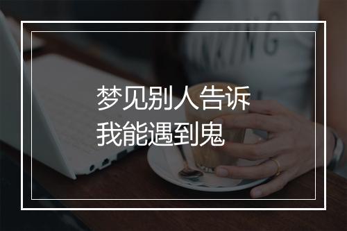 梦见别人告诉我能遇到鬼