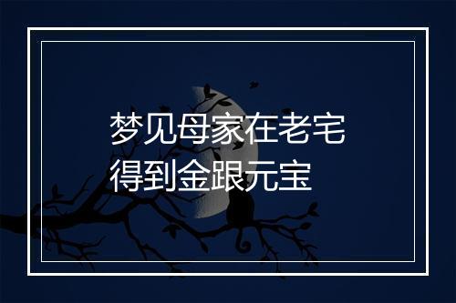 梦见母家在老宅得到金跟元宝