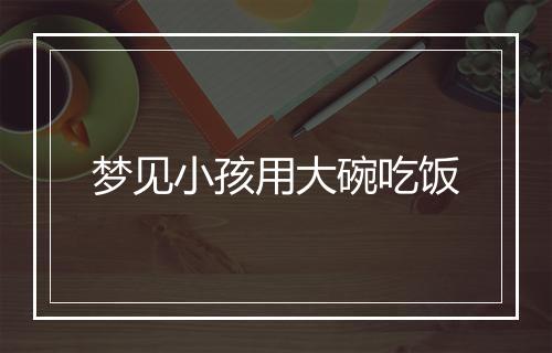 梦见小孩用大碗吃饭