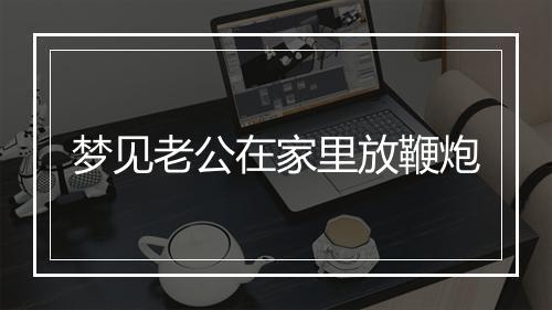 梦见老公在家里放鞭炮