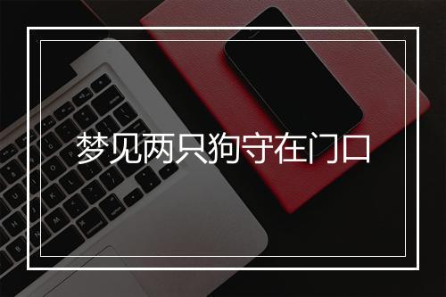 梦见两只狗守在门口