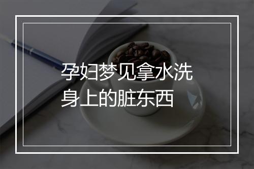 孕妇梦见拿水洗身上的脏东西