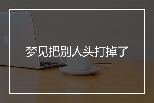 梦见把别人头打掉了