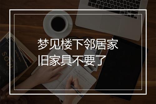 梦见楼下邻居家旧家具不要了