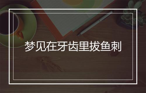 梦见在牙齿里拔鱼刺