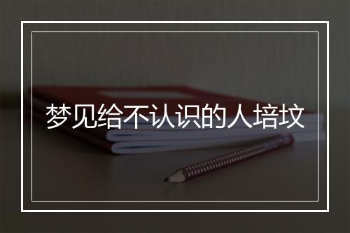 梦见给不认识的人培坟