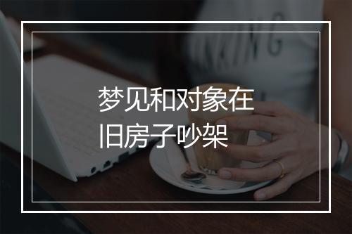 梦见和对象在旧房子吵架