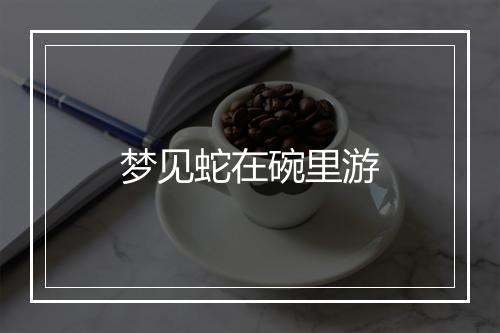 梦见蛇在碗里游