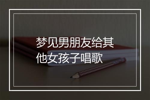 梦见男朋友给其他女孩子唱歌